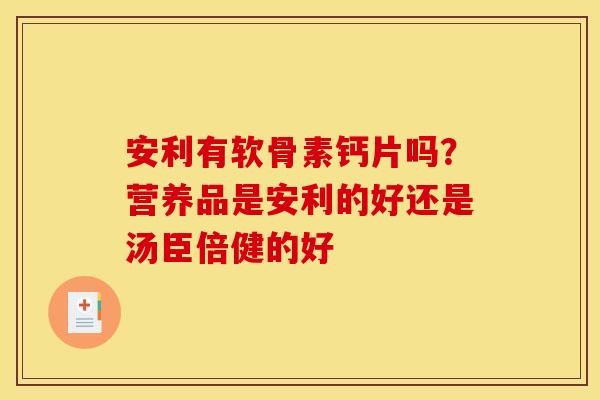 安利有软骨素钙片吗？营养品是安利的好还是汤臣倍健的好