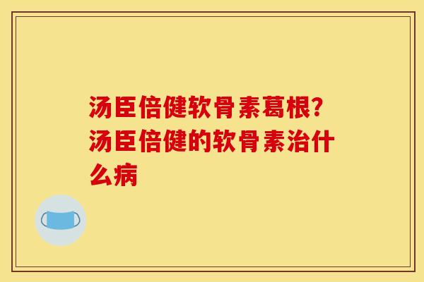 汤臣倍健软骨素葛根？汤臣倍健的软骨素治什么病