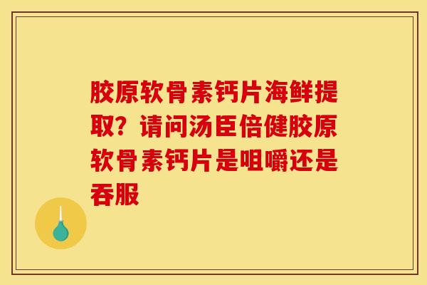 胶原软骨素钙片海鲜提取？请问汤臣倍健胶原软骨素钙片是咀嚼还是吞服
