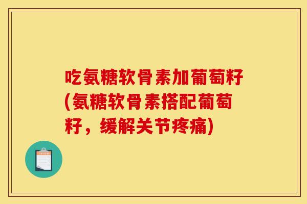 吃氨糖软骨素加葡萄籽(氨糖软骨素搭配葡萄籽，缓解关节疼痛)