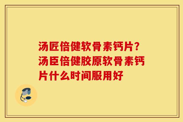 汤匠倍健软骨素钙片？汤臣倍健胶原软骨素钙片什么时间服用好