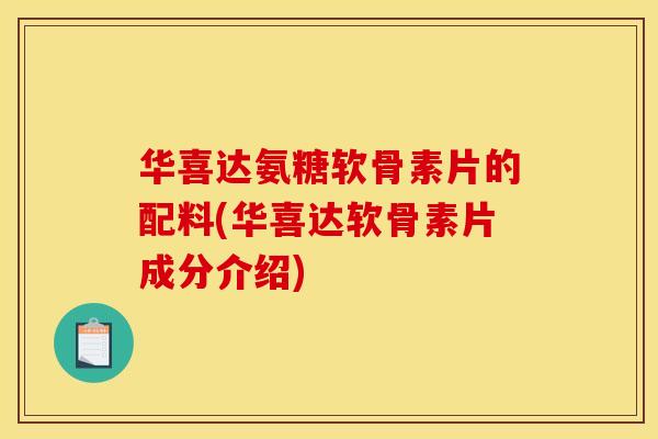 华喜达氨糖软骨素片的配料(华喜达软骨素片成分介绍) 华喜达氨糖软骨素片的配料(华喜达软骨素片成分介绍)