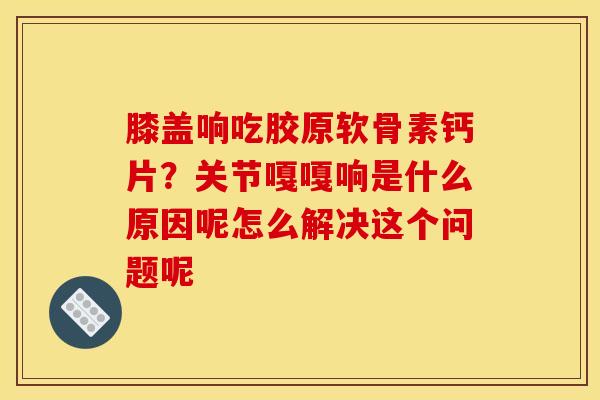 膝盖响吃胶原软骨素钙片？关节嘎嘎响是什么原因呢怎么解决这个问题呢