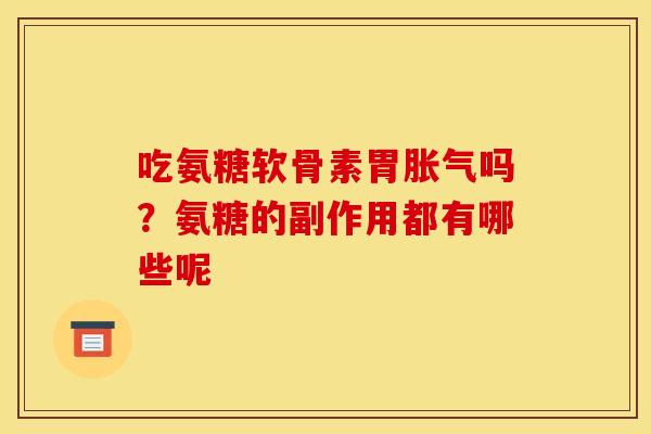 吃氨糖软骨素胃胀气吗？氨糖的副作用都有哪些呢