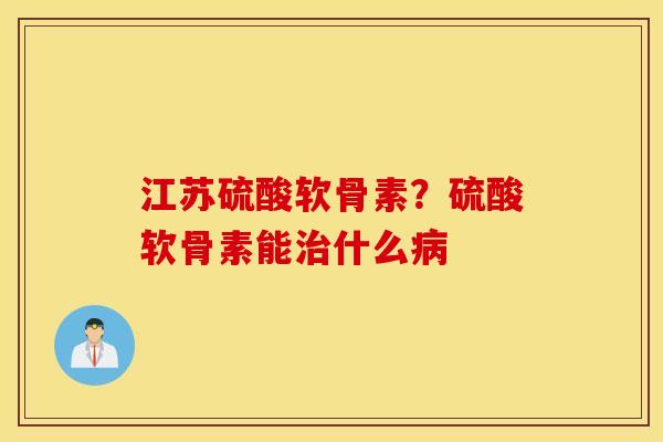 江苏硫酸软骨素？硫酸软骨素能治什么病