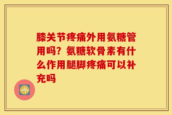 膝关节疼痛外用氨糖管用吗？氨糖软骨素有什么作用腿脚疼痛可以补充吗