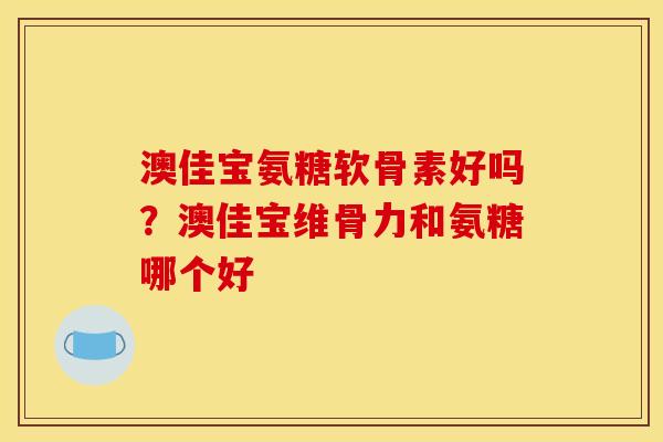 澳佳宝氨糖软骨素好吗？澳佳宝维骨力和氨糖哪个好