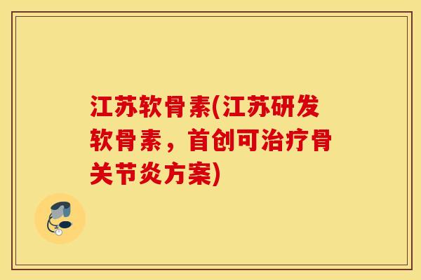 江苏软骨素(江苏研发软骨素，首创可治疗骨关节炎方案)