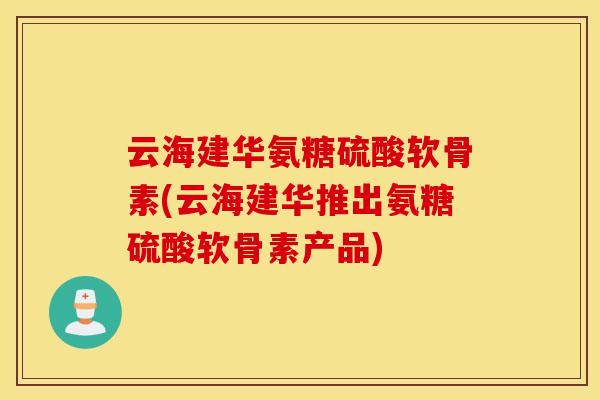 云海建华氨糖硫酸软骨素(云海建华推出氨糖硫酸软骨素产品)