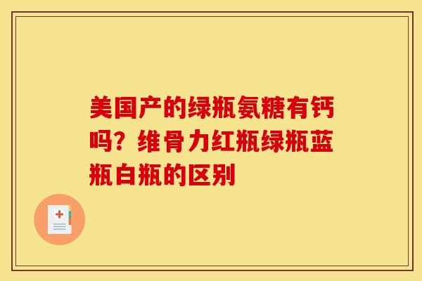 美国产的绿瓶氨糖有钙吗？维骨力红瓶绿瓶蓝瓶白瓶的区别