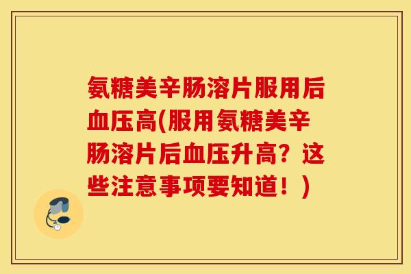 氨糖美辛肠溶片服用后血压高(服用氨糖美辛肠溶片后血压升高?这些注意事项要知道!) 氨糖美辛肠溶片服用后血压高(服用氨糖美辛肠溶片后血压升高?这些注意事项要知道!)