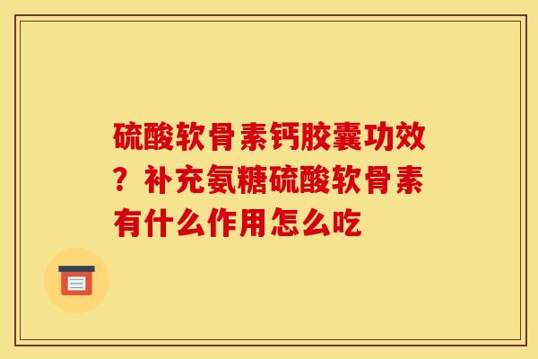 硫酸软骨素钙胶囊功效？补充氨糖硫酸软骨素有什么作用怎么吃