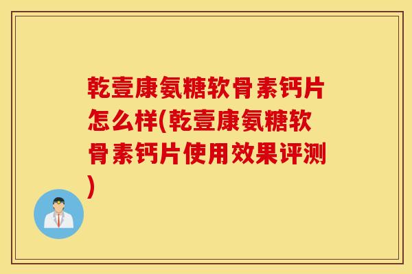 乾壹康氨糖软骨素钙片怎么样(乾壹康氨糖软骨素钙片使用效果评测)