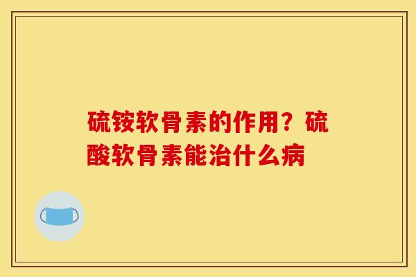 硫铵软骨素的作用？硫酸软骨素能治什么病