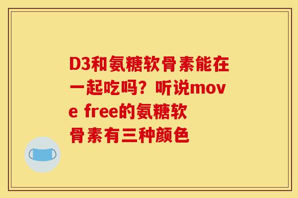 D3和氨糖软骨素能在一起吃吗？听说move free的氨糖软骨素有三种颜色