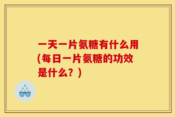一天一片氨糖有什么用(每日一片氨糖的功效是什么？)