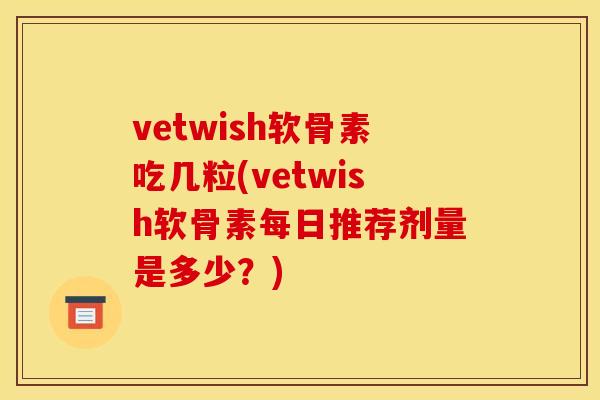vetwish软骨素吃几粒(vetwish软骨素每日推荐剂量是多少？)