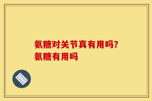 氨糖对关节真有用吗？氨糖有用吗