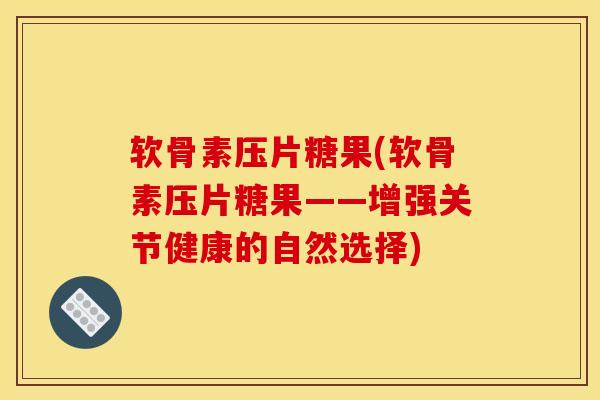 软骨素压片糖果(软骨素压片糖果——增强关节健康的自然选择)