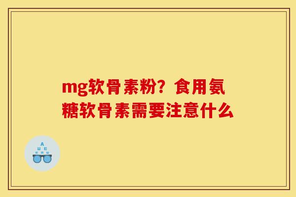 mg软骨素粉？食用氨糖软骨素需要注意什么