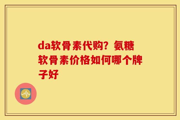 da软骨素代购？氨糖软骨素价格如何哪个牌子好