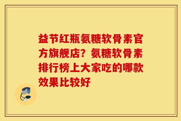 益节红瓶氨糖软骨素官方旗舰店？氨糖软骨素排行榜上大家吃的哪款效果比较好
