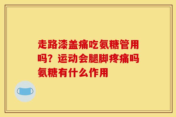 走路漆盖痛吃氨糖管用吗？运动会腿脚疼痛吗氨糖有什么作用