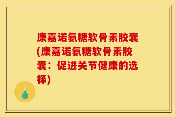 康嘉诺氨糖软骨素胶囊(康嘉诺氨糖软骨素胶囊：促进关节健康的选择)