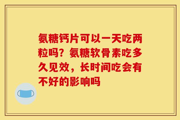 氨糖钙片可以一天吃两粒吗？氨糖软骨素吃多久见效，长时间吃会有不好的影响吗