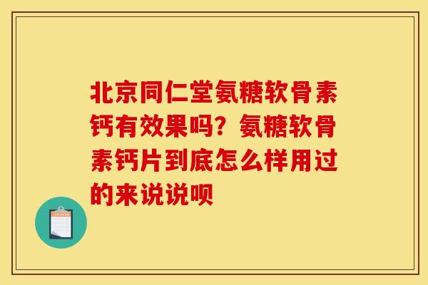 北京同仁堂氨糖软骨素钙有效果吗？氨糖软骨素钙片到底怎么样用过的来说说呗