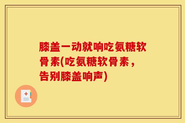 膝盖一动就响吃氨糖软骨素(吃氨糖软骨素，告别膝盖响声)