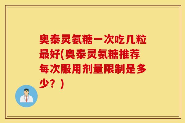 奥泰灵氨糖一次吃几粒最好(奥泰灵氨糖推荐每次服用剂量限制是多少？)