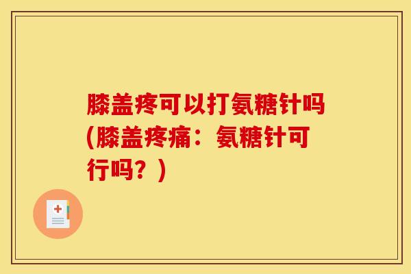 膝盖疼可以打氨糖针吗(膝盖疼痛：氨糖针可行吗？)