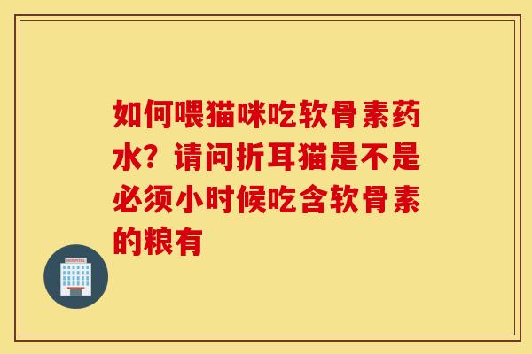 如何喂猫咪吃软骨素药水？请问折耳猫是不是必须小时候吃含软骨素的粮有