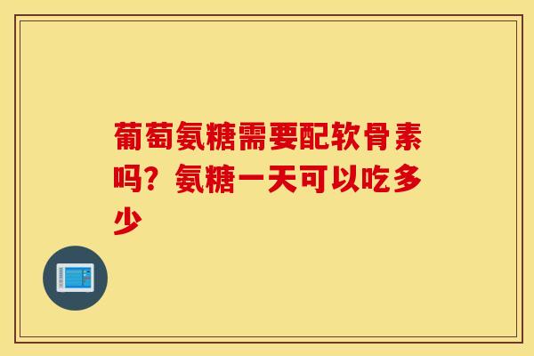葡萄氨糖需要配软骨素吗？氨糖一天可以吃多少