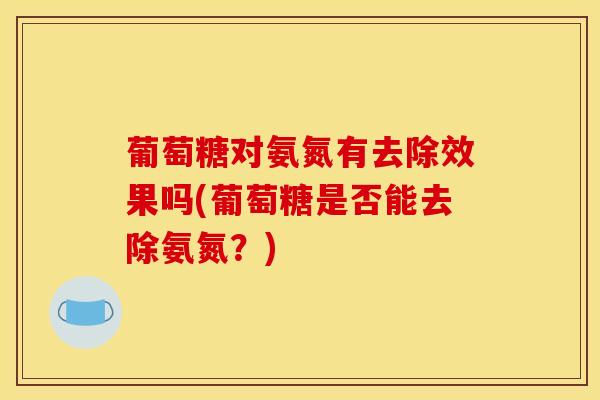 葡萄糖对氨氮有去除效果吗(葡萄糖是否能去除氨氮？)