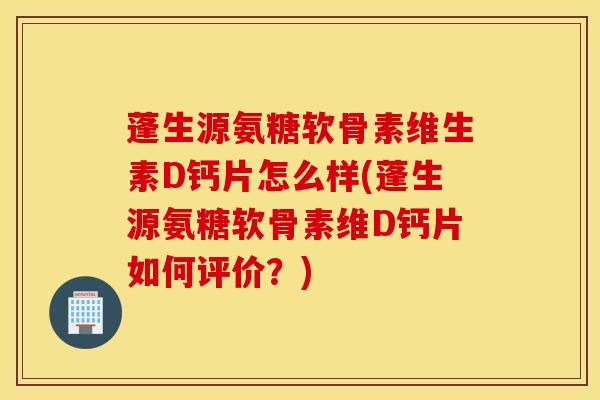 蓬生源氨糖软骨素维生素D钙片怎么样(蓬生源氨糖软骨素维D钙片如何评价？)