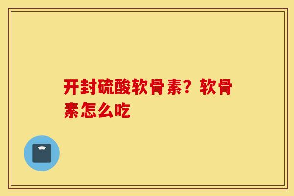 开封硫酸软骨素？软骨素怎么吃