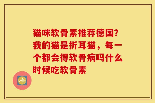 猫咪软骨素推荐德国？我的猫是折耳猫，每一个都会得软骨病吗什么时候吃软骨素