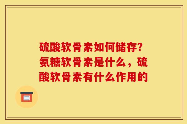 硫酸软骨素如何储存？氨糖软骨素是什么，硫酸软骨素有什么作用的