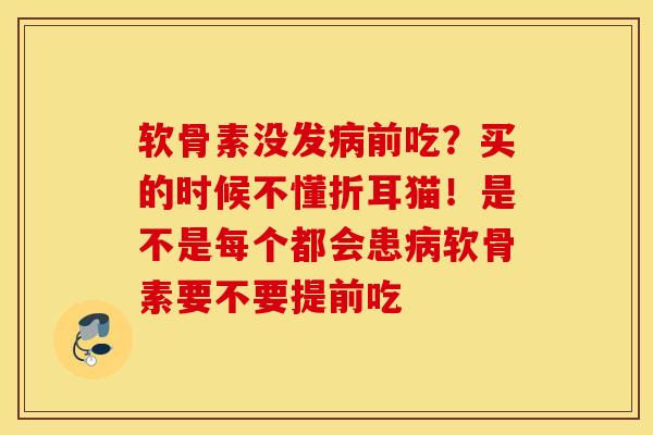 软骨素没发病前吃？买的时候不懂折耳猫！是不是每个都会患病软骨素要不要提前吃
