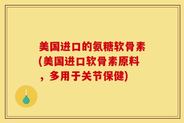 美国进口的氨糖软骨素(美国进口软骨素原料，多用于关节保健)