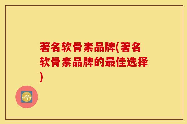 著名软骨素品牌(著名软骨素品牌的最佳选择)