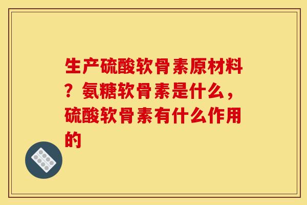 生产硫酸软骨素原材料？氨糖软骨素是什么，硫酸软骨素有什么作用的