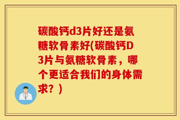 碳酸钙d3片好还是氨糖软骨素好(碳酸钙D3片与氨糖软骨素，哪个更适合我们的身体需求？)