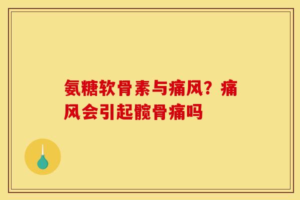 氨糖软骨素与痛风？痛风会引起髋骨痛吗