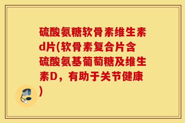 硫酸氨糖软骨素维生素d片(软骨素复合片含硫酸氨基葡萄糖及维生素D，有助于关节健康)