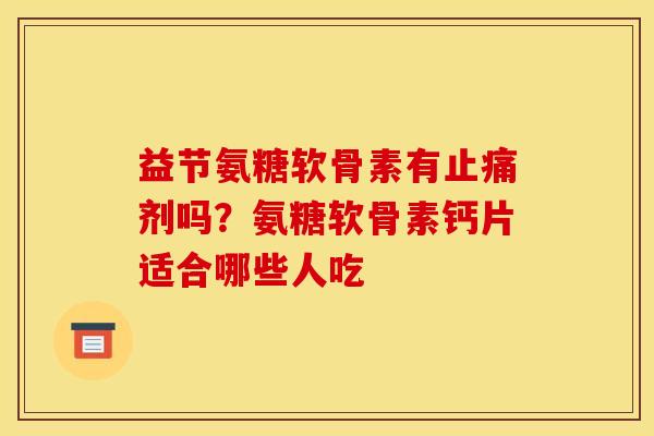 益节氨糖软骨素有止痛剂吗？氨糖软骨素钙片适合哪些人吃
