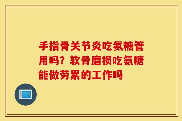 手指骨关节炎吃氨糖管用吗？软骨磨损吃氨糖能做劳累的工作吗