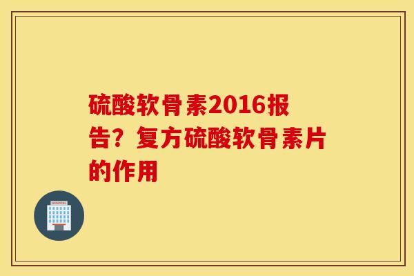 硫酸软骨素2016报告？复方硫酸软骨素片的作用